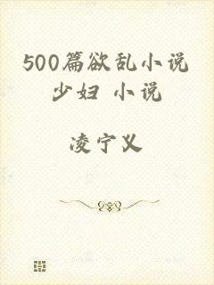 500篇欲乱小说少妇 小说